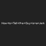25 Ways to Tell if he’s a jerk