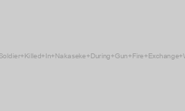 Again! UPDF Soldier Killed In Nakaseke During Gun Fire Exchange With Assailants