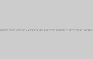 Build Your Online Course Business the Smarter Way [Free Access]