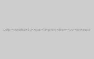 Daftar Akreditasi SMK Kab. Tangerang dalam huruf dan angka