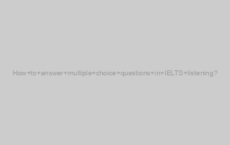 How to answer multiple choice questions in IELTS listening?
