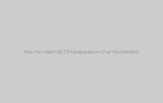 How to start IELTS preparation (Full Guidelines)