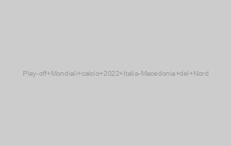 Play-off Mondiali calcio 2022 Italia-Macedonia del Nord