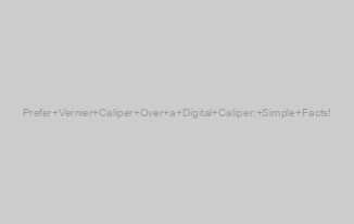 Prefer Vernier Caliper Over a Digital Caliper: Simple Facts!