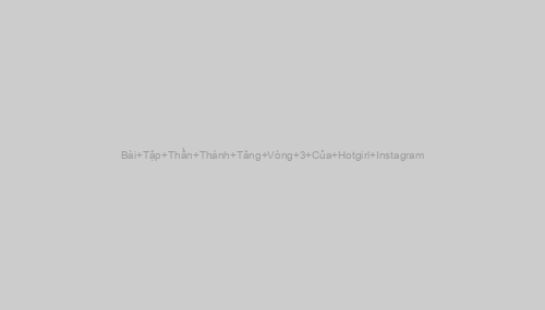 Bài Tập Thần Thánh Tăng Vòng 3 Của Hotgirl Instagram