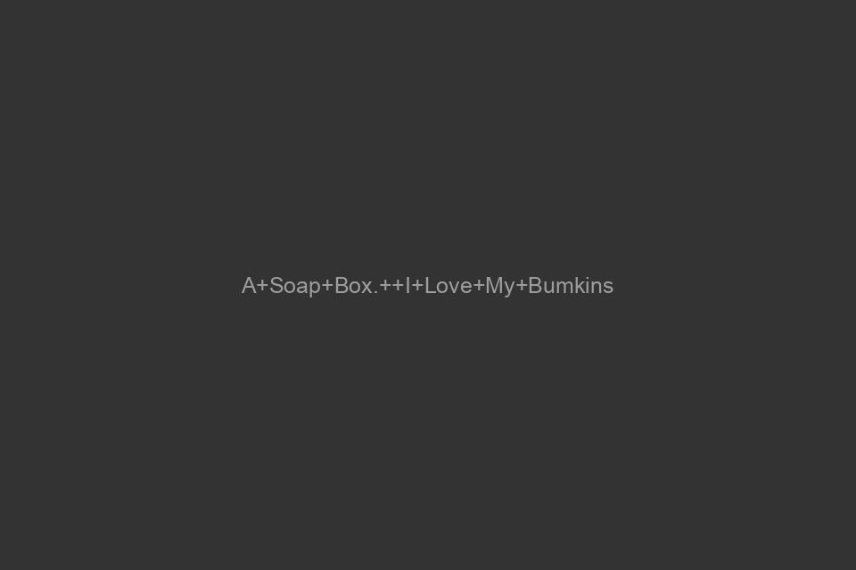 A Soap Box.  I Love My Bumkins
