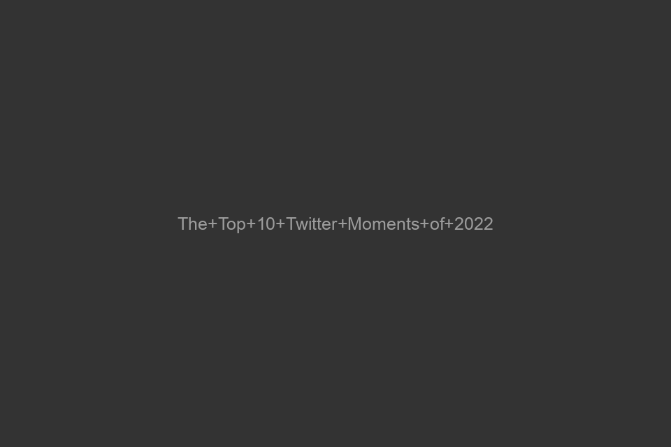 The Top 10 Twitter Moments of 2022